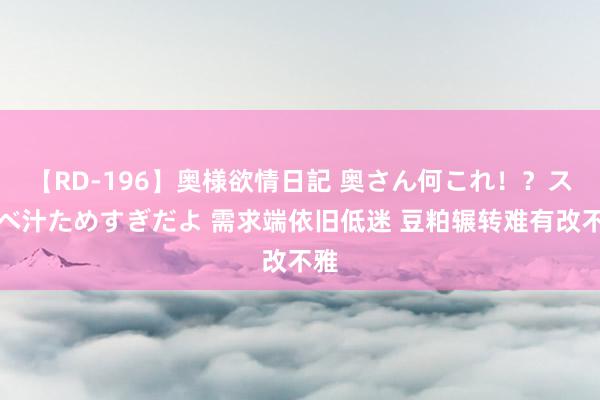 【RD-196】奥様欲情日記 奥さん何これ！？スケベ汁ためすぎだよ 需求端依旧低迷 豆粕辗转难有改不雅