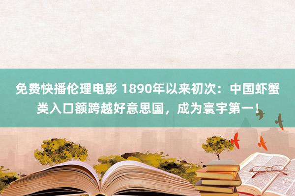 免费快播伦理电影 1890年以来初次：中国虾蟹类入口额跨越好意思国，成为寰宇第一！