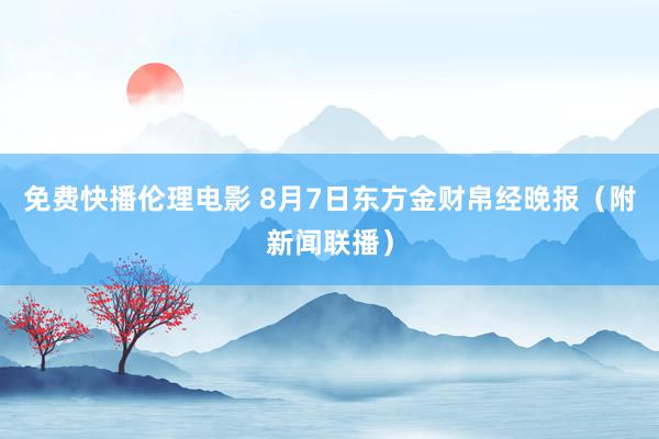 免费快播伦理电影 8月7日东方金财帛经晚报（附新闻联播）