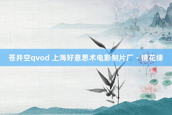 苍井空qvod 上海好意思术电影制片厂 - 镜花缘