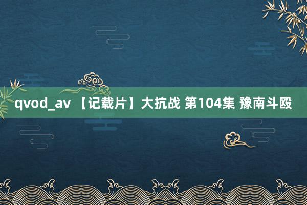 qvod_av 【记载片】大抗战 第104集 豫南斗殴