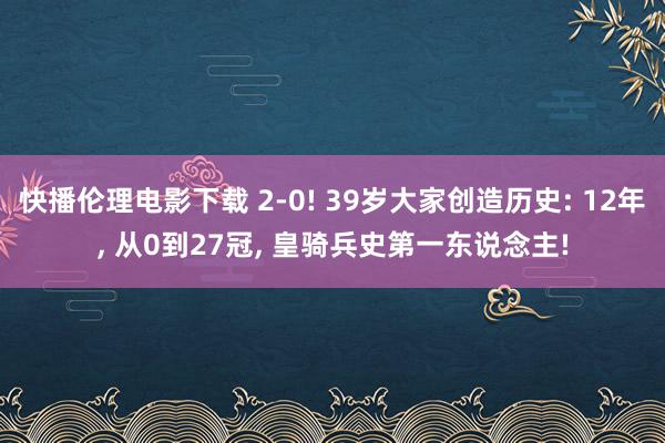 快播伦理电影下载 2-0! 39岁大家创造历史: 12年, 从0到27冠, 皇骑兵史第一东说念主!