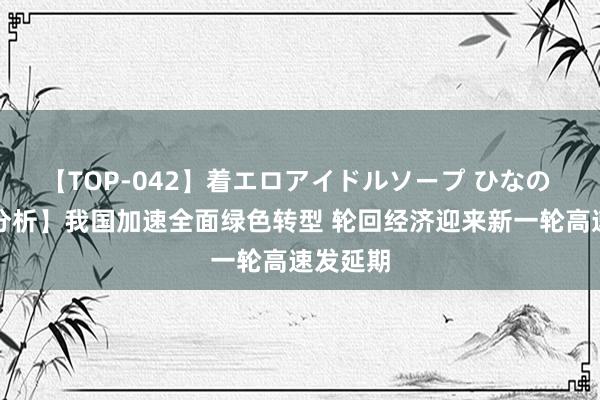 【TOP-042】着エロアイドルソープ ひなの 【财经分析】我国加速全面绿色转型 轮回经济迎来新一轮高速发延期