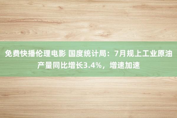 免费快播伦理电影 国度统计局：7月规上工业原油产量同比增长3.4%，增速加速