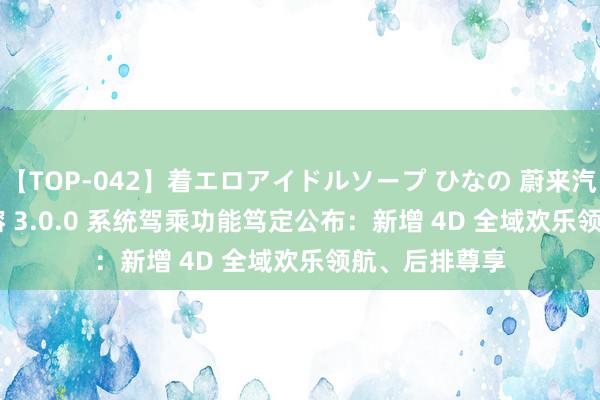 【TOP-042】着エロアイドルソープ ひなの 蔚来汽车 Banyan 榕 3.0.0 系统驾乘功能笃定公布：新增 4D 全域欢乐领航、后排尊享