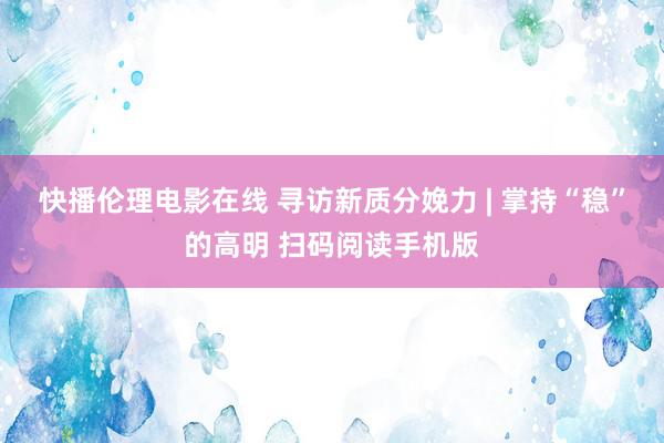 快播伦理电影在线 寻访新质分娩力 | 掌持“稳”的高明 扫码阅读手机版