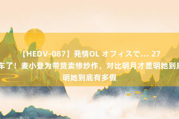 【HEDV-087】発情OL オフィスで… 27 终于翻车了！麦小登为带货卖惨炒作，对比明月才显明她到底有多假