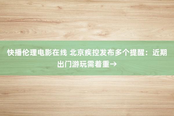 快播伦理电影在线 北京疾控发布多个提醒：近期出门游玩需着重→