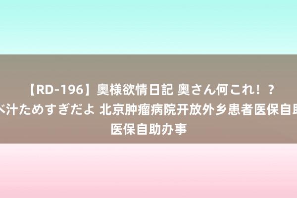 【RD-196】奥様欲情日記 奥さん何これ！？スケベ汁ためすぎだよ 北京肿瘤病院开放外乡患者医保自助办事