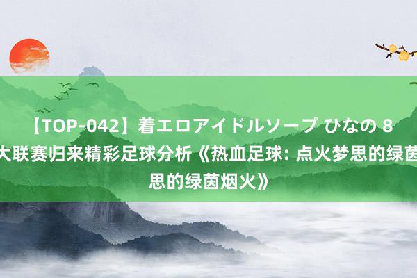 【TOP-042】着エロアイドルソープ ひなの 8.16五大联赛归来精彩足球分析《热血足球: 点火梦思的绿茵烟火》