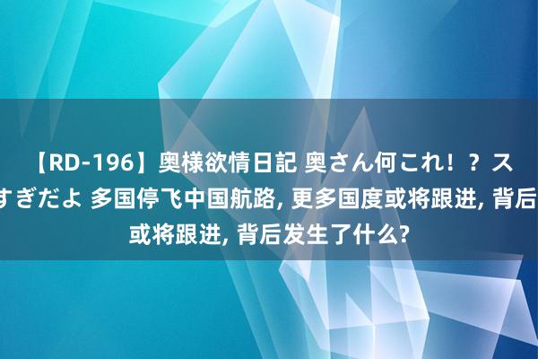 【RD-196】奥様欲情日記 奥さん何これ！？スケベ汁ためすぎだよ 多国停飞中国航路, 更多国度或将跟进, 背后发生了什么?