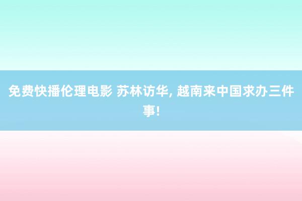 免费快播伦理电影 苏林访华, 越南来中国求办三件事!