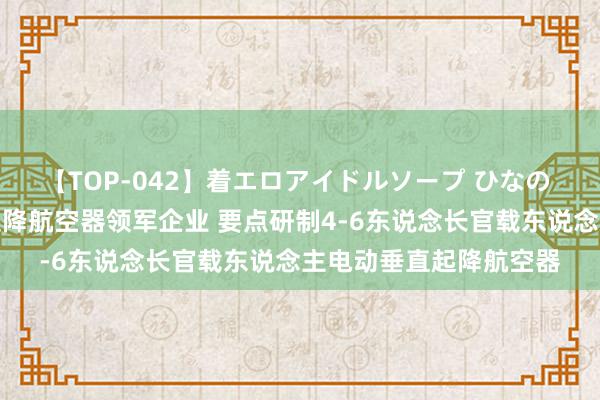 【TOP-042】着エロアイドルソープ ひなの 上海：耕作电动垂直起降航空器领军企业 要点研制4-6东说念长官载东说念主电动垂直起降航空器