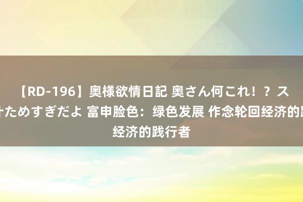 【RD-196】奥様欲情日記 奥さん何これ！？スケベ汁ためすぎだよ 富申脸色：绿色发展 作念轮回经济的践行者