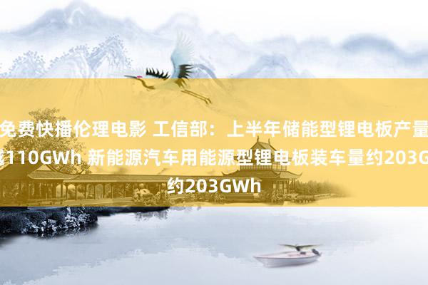 免费快播伦理电影 工信部：上半年储能型锂电板产量逾越110GWh 新能源汽车用能源型锂电板装车量约203GWh