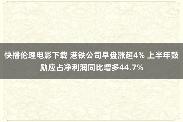 快播伦理电影下载 港铁公司早盘涨超4% 上半年鼓励应占净利润同比增多44.7%