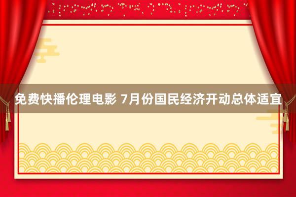 免费快播伦理电影 7月份国民经济开动总体适宜