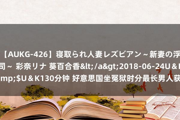 【AUKG-426】寝取られ人妻レズビアン～新妻の浮気相手は夫の上司～ 彩奈リナ 葵百合香</a>2018-06-24U＆K&$U＆K130分钟 好意思国坐冤狱时分最长男人获逾700万好意思元妥协金