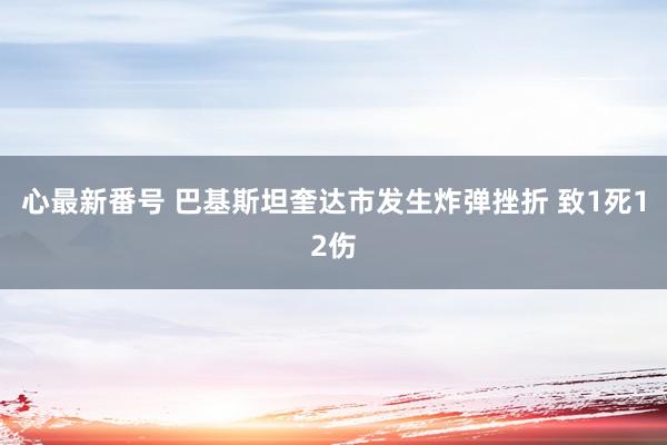 心最新番号 巴基斯坦奎达市发生炸弹挫折 致1死12伤