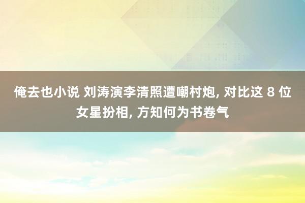 俺去也小说 刘涛演李清照遭嘲村炮, 对比这 8 位女星扮相, 方知何为书卷气