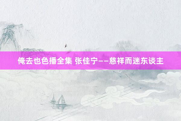 俺去也色播全集 张佳宁——慈祥而迷东谈主