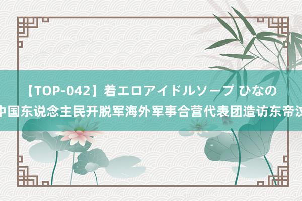 【TOP-042】着エロアイドルソープ ひなの 中国东说念主民开脱军海外军事合营代表团造访东帝汶