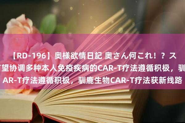 【RD-196】奥様欲情日記 奥さん何これ！？スケベ汁ためすぎだよ 有望协调多种本人免疫疾病的CAR-T疗法遵循积极，驯鹿生物CAR-T疗法获新线路