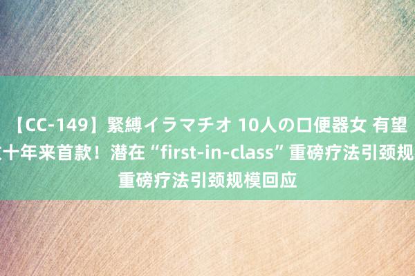 【CC-149】緊縛イラマチオ 10人の口便器女 有望成为数十年来首款！潜在“first-in-class”重磅疗法引颈规模回应