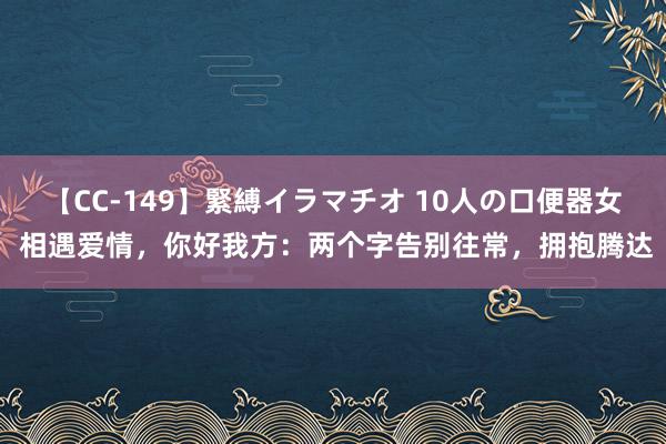 【CC-149】緊縛イラマチオ 10人の口便器女 相遇爱情，你好我方：两个字告别往常，拥抱腾达