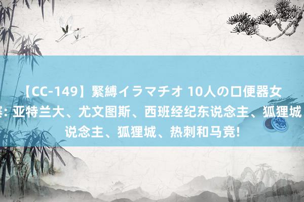 【CC-149】緊縛イラマチオ 10人の口便器女 8/19五大联赛: 亚特兰大、尤文图斯、西班经纪东说念主、狐狸城、热刺和马竞!