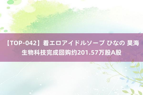 【TOP-042】着エロアイドルソープ ひなの 昊海生物科技完成回购约201.57万股A股