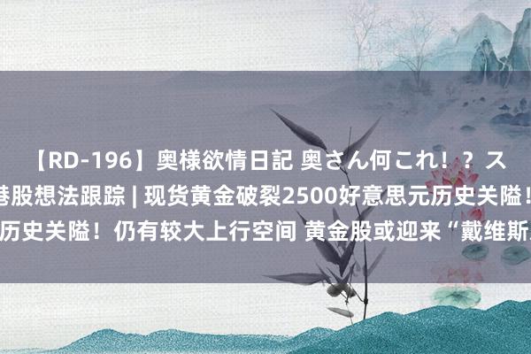 【RD-196】奥様欲情日記 奥さん何これ！？スケベ汁ためすぎだよ 港股想法跟踪 | 现货黄金破裂2500好意思元历史关隘！仍有较大上行空间 黄金股或迎来“戴维斯双击”(附想法股)