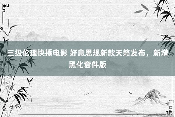 三级伦理快播电影 好意思规新款天籁发布，新增黑化套件版