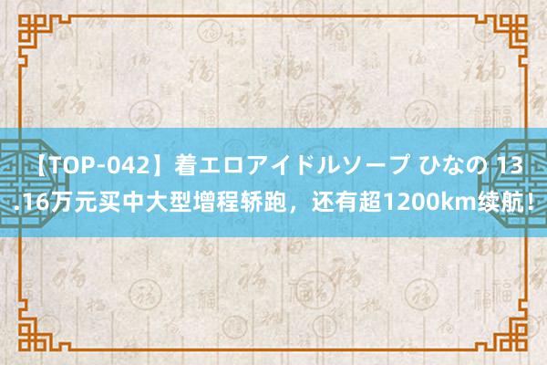 【TOP-042】着エロアイドルソープ ひなの 13.16万元买中大型增程轿跑，还有超1200km续航！