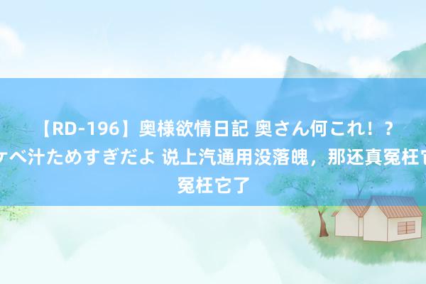 【RD-196】奥様欲情日記 奥さん何これ！？スケベ汁ためすぎだよ 说上汽通用没落魄，那还真冤枉它了