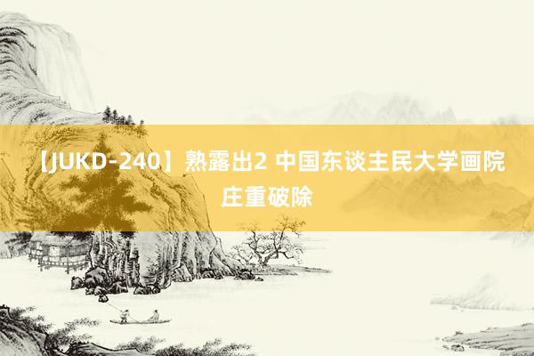 【JUKD-240】熟露出2 中国东谈主民大学画院庄重破除