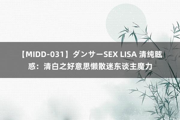 【MIDD-031】ダンサーSEX LISA 清纯眩惑：清白之好意思懒散迷东谈主魔力