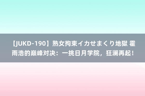 【JUKD-190】熟女拘束イカせまくり地獄 霍雨浩的巅峰对决：一挑日月学院，狂澜再起！