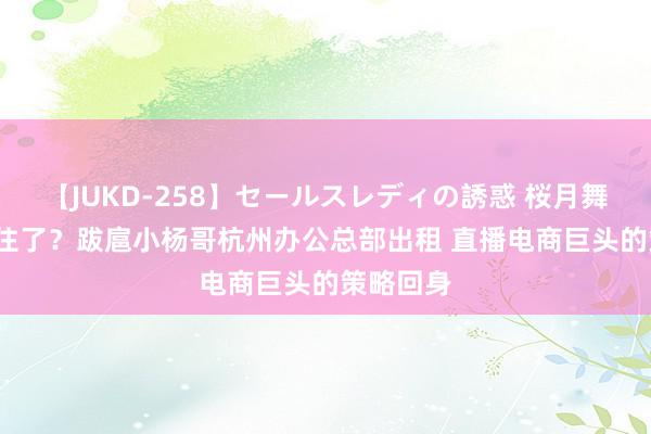 【JUKD-258】セールスレディの誘惑 桜月舞 他 扛不住了？跋扈小杨哥杭州办公总部出租 直播电商巨头的策略回身