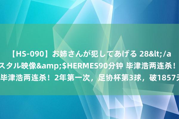 【HS-090】お姉さんが犯してあげる 28</a>2004-10-01クリスタル映像&$HERMES90分钟 毕津浩两连杀！2年第一次，足协杯第3球，破1857天球荒 王者总结