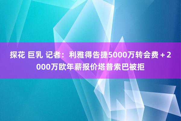 探花 巨乳 记者：利雅得告捷5000万转会费＋2000万欧年薪报价塔普索巴被拒