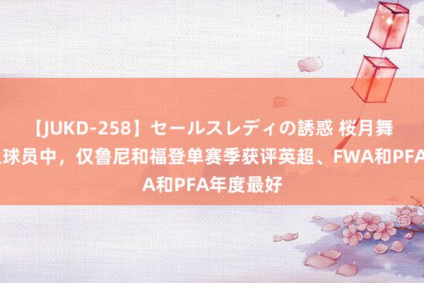 【JUKD-258】セールスレディの誘惑 桜月舞 他 英格兰球员中，仅鲁尼和福登单赛季获评英超、FWA和PFA年度最好