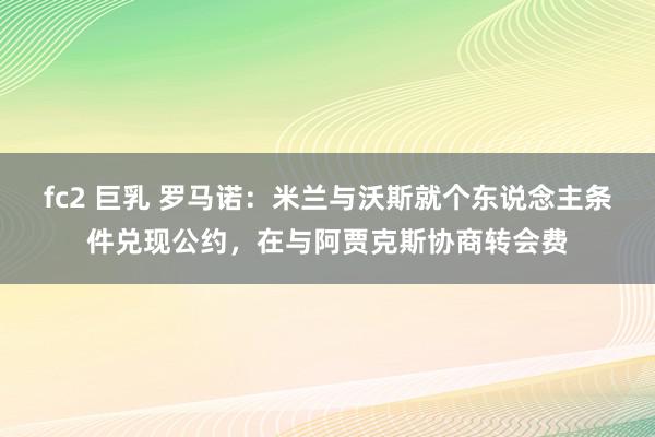 fc2 巨乳 罗马诺：米兰与沃斯就个东说念主条件兑现公约，在与阿贾克斯协商转会费