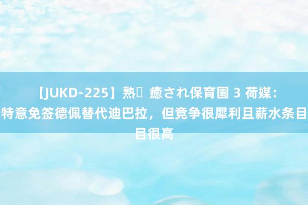 【JUKD-225】熟・癒され保育園 3 荷媒：罗马特意免签德佩替代迪巴拉，但竞争很犀利且薪水条目很高