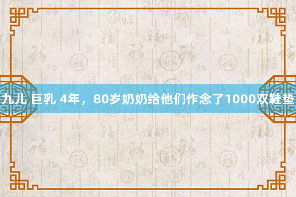 九儿 巨乳 4年，80岁奶奶给他们作念了1000双鞋垫