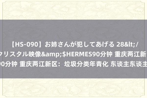 【HS-090】お姉さんが犯してあげる 28</a>2004-10-01クリスタル映像&$HERMES90分钟 重庆两江新区：垃圾分类年青化 东谈主东谈主皆当小敦厚