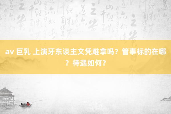 av 巨乳 上演牙东谈主文凭难拿吗？管事标的在哪？待遇如何？