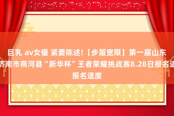 巨乳 av女優 紧要陈述!【步履宽限】第一届山东省济南市商河县“新华杯”王者荣耀挑战赛8.28日报名适度