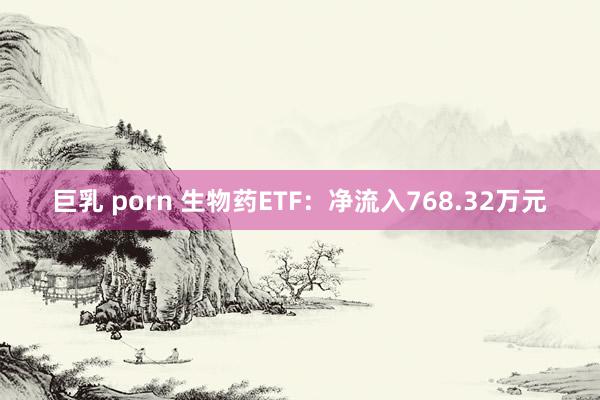 巨乳 porn 生物药ETF：净流入768.32万元