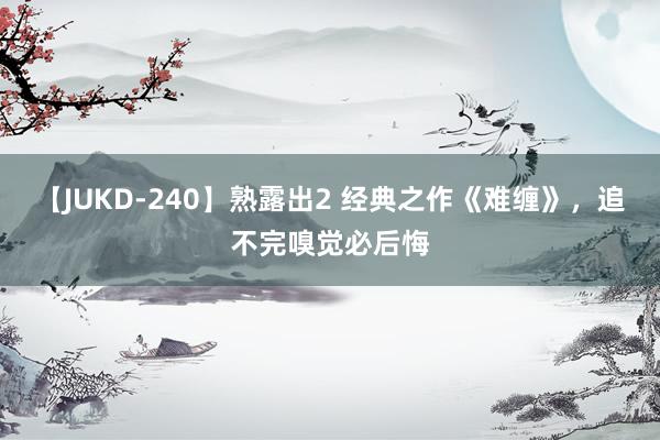 【JUKD-240】熟露出2 经典之作《难缠》，追不完嗅觉必后悔